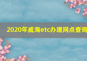 2020年威海etc办理网点查询