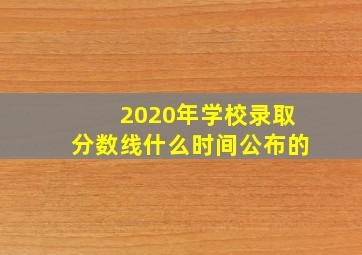 2020年学校录取分数线什么时间公布的