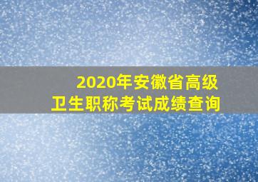 2020年安徽省高级卫生职称考试成绩查询