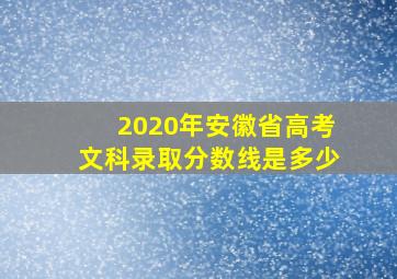 2020年安徽省高考文科录取分数线是多少