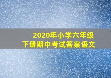 2020年小学六年级下册期中考试答案语文