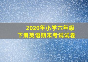 2020年小学六年级下册英语期末考试试卷