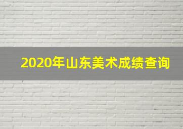 2020年山东美术成绩查询