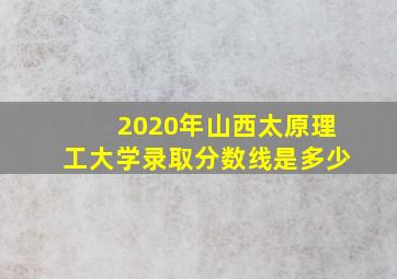 2020年山西太原理工大学录取分数线是多少