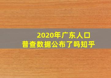 2020年广东人口普查数据公布了吗知乎