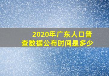 2020年广东人口普查数据公布时间是多少