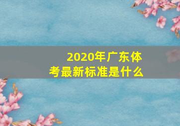 2020年广东体考最新标准是什么