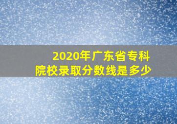 2020年广东省专科院校录取分数线是多少