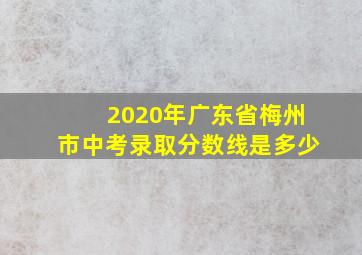 2020年广东省梅州市中考录取分数线是多少