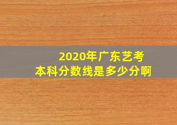 2020年广东艺考本科分数线是多少分啊