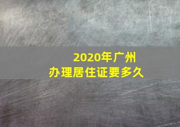 2020年广州办理居住证要多久