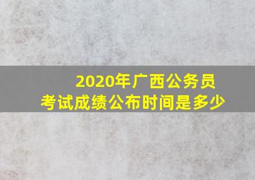 2020年广西公务员考试成绩公布时间是多少