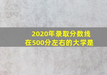 2020年录取分数线在500分左右的大学是