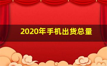 2020年手机出货总量