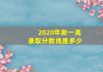 2020年新一高录取分数线是多少