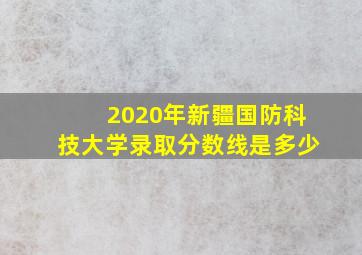 2020年新疆国防科技大学录取分数线是多少