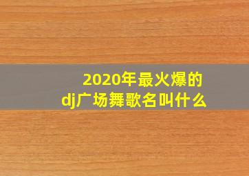 2020年最火爆的dj广场舞歌名叫什么