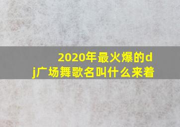 2020年最火爆的dj广场舞歌名叫什么来着