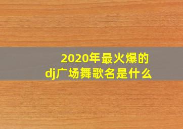 2020年最火爆的dj广场舞歌名是什么