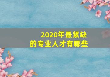 2020年最紧缺的专业人才有哪些