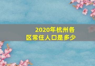 2020年杭州各区常住人口是多少