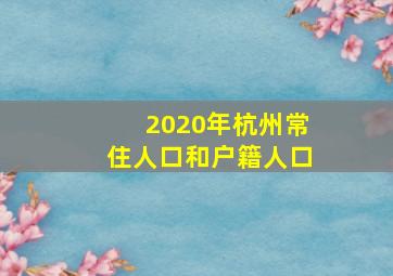 2020年杭州常住人口和户籍人口