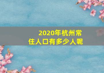 2020年杭州常住人口有多少人呢