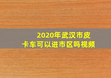 2020年武汉市皮卡车可以进市区吗视频