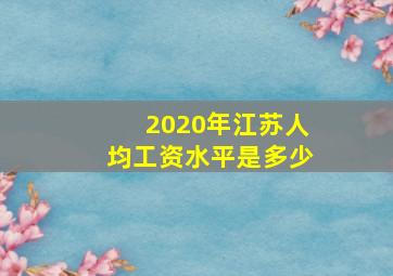 2020年江苏人均工资水平是多少