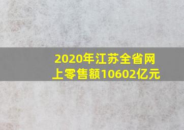 2020年江苏全省网上零售额10602亿元