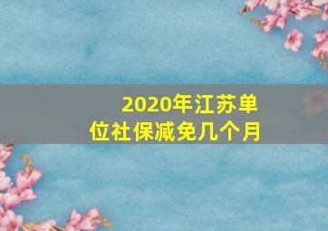 2020年江苏单位社保减免几个月