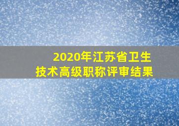 2020年江苏省卫生技术高级职称评审结果