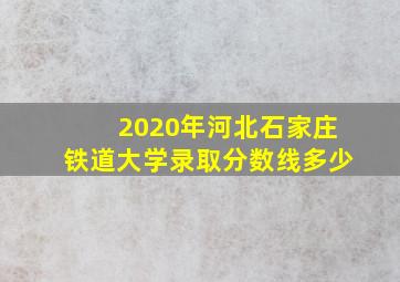 2020年河北石家庄铁道大学录取分数线多少