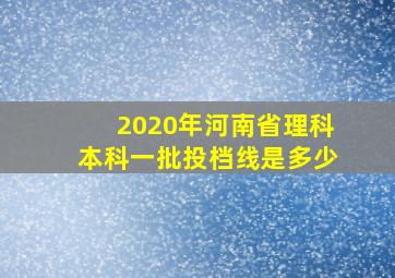 2020年河南省理科本科一批投档线是多少