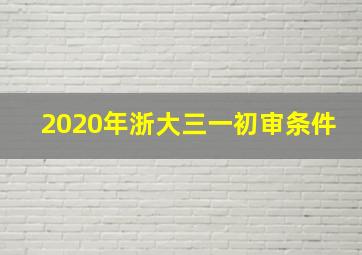 2020年浙大三一初审条件