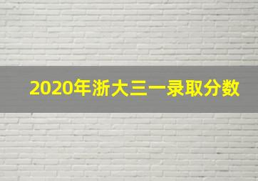 2020年浙大三一录取分数