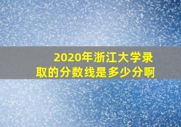 2020年浙江大学录取的分数线是多少分啊