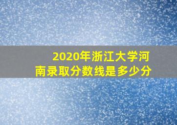 2020年浙江大学河南录取分数线是多少分