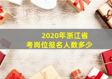 2020年浙江省考岗位报名人数多少