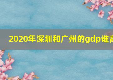 2020年深圳和广州的gdp谁高