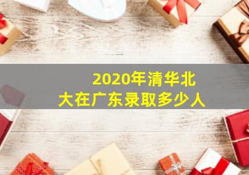 2020年清华北大在广东录取多少人