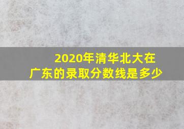 2020年清华北大在广东的录取分数线是多少