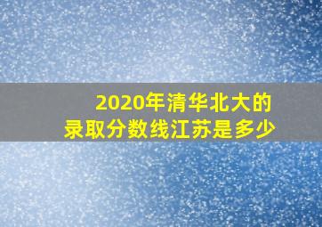 2020年清华北大的录取分数线江苏是多少