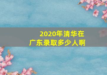 2020年清华在广东录取多少人啊