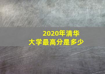 2020年清华大学最高分是多少