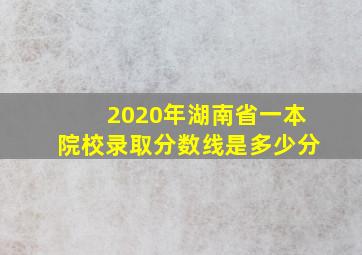 2020年湖南省一本院校录取分数线是多少分