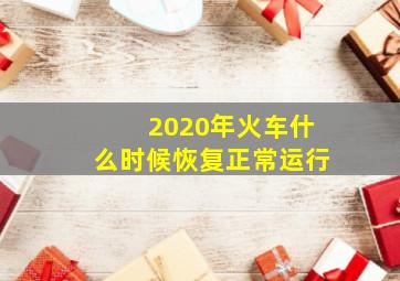 2020年火车什么时候恢复正常运行