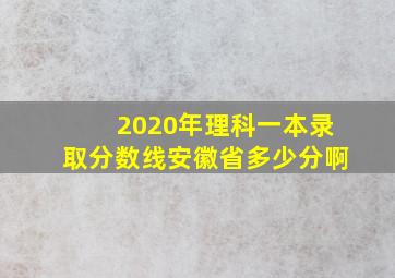 2020年理科一本录取分数线安徽省多少分啊