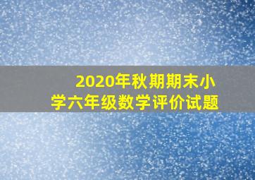 2020年秋期期末小学六年级数学评价试题