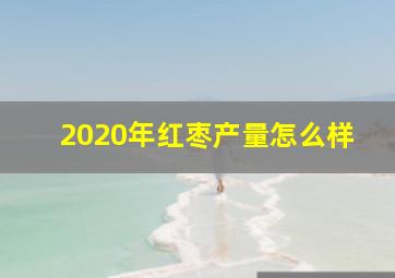 2020年红枣产量怎么样